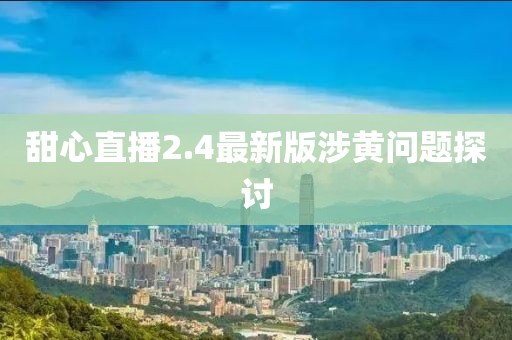 甜心直播2.4最新版涉黃問題探討