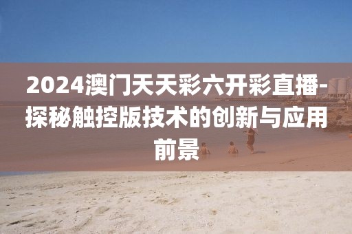 2024澳門天天彩六開彩直播-探秘觸控版技術(shù)的創(chuàng)新與應(yīng)用前景