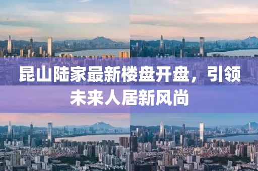 昆山陸家最新樓盤開盤，引領(lǐng)未來人居新風(fēng)尚