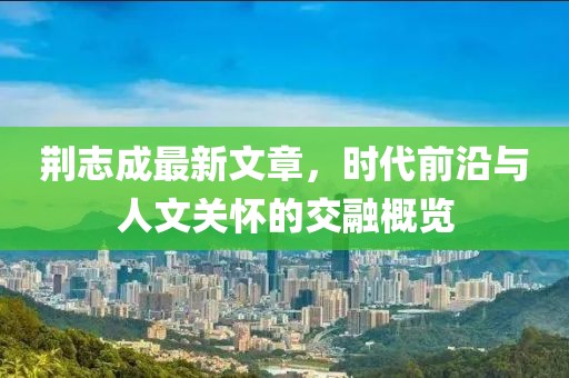 荊志成最新文章，時(shí)代前沿與人文關(guān)懷的交融概覽