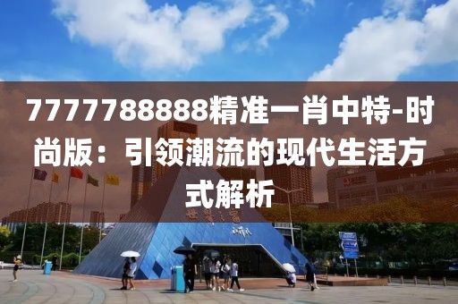 7777788888精準(zhǔn)一肖中特-時(shí)尚版：引領(lǐng)潮流的現(xiàn)代生活方式解析