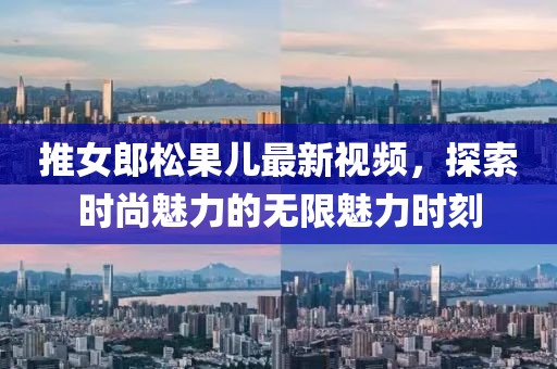推女郎松果兒最新視頻，探索時(shí)尚魅力的無(wú)限魅力時(shí)刻