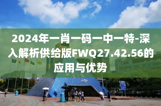 2024年一肖一碼一中一特-深入解析供給版FWQ27.42.56的應(yīng)用與優(yōu)勢(shì)