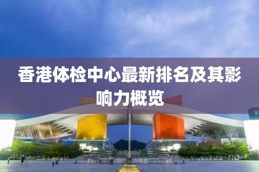 香港體檢中心最新排名及其影響力概覽
