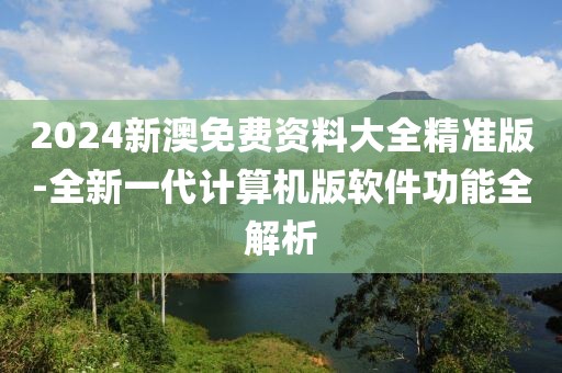 2024新澳免費(fèi)資料大全精準(zhǔn)版-全新一代計(jì)算機(jī)版軟件功能全解析