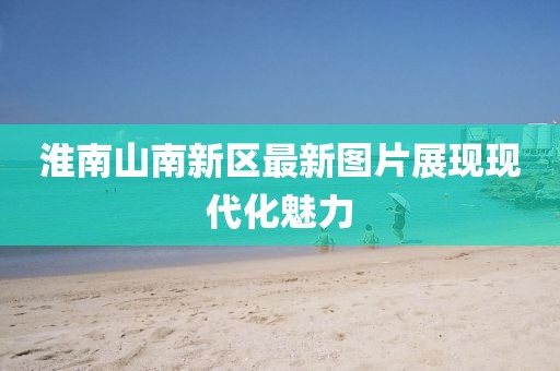 淮南山南新區(qū)最新圖片展現(xiàn)現(xiàn)代化魅力