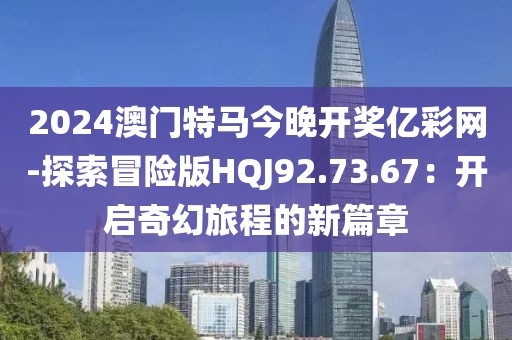 2024澳門特馬今晚開獎億彩網(wǎng)-探索冒險版HQJ92.73.67：開啟奇幻旅程的新篇章