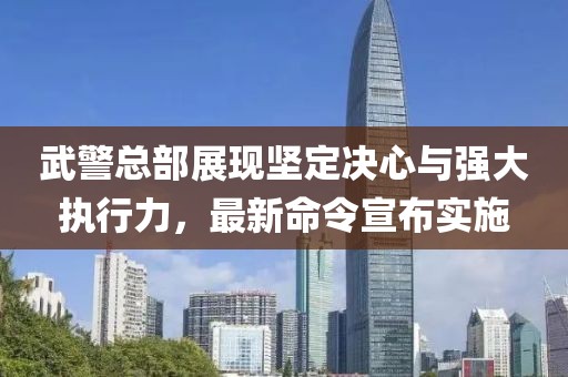 武警總部展現(xiàn)堅(jiān)定決心與強(qiáng)大執(zhí)行力，最新命令宣布實(shí)施