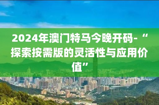 2024年澳門(mén)特馬今晚開(kāi)碼-“探索按需版的靈活性與應(yīng)用價(jià)值”