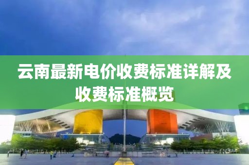 云南最新電價(jià)收費(fèi)標(biāo)準(zhǔn)詳解及收費(fèi)標(biāo)準(zhǔn)概覽