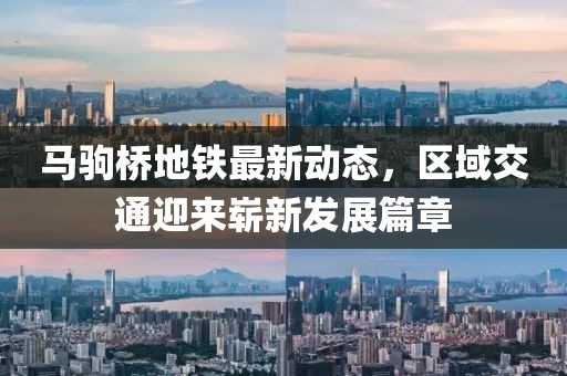 馬駒橋地鐵最新動(dòng)態(tài)，區(qū)域交通迎來嶄新發(fā)展篇章