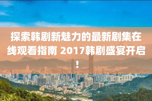 探索韓劇新魅力的最新劇集在線觀看指南 2017韓劇盛宴開啟！