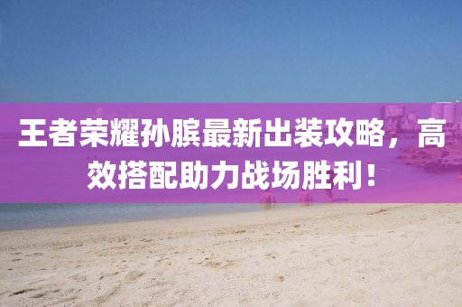 王者榮耀孫臏最新出裝攻略，高效搭配助力戰(zhàn)場勝利！