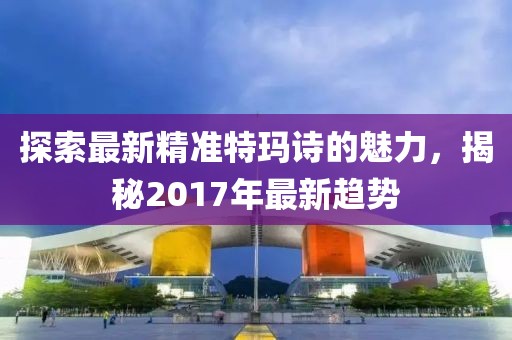 探索最新精準特瑪詩的魅力，揭秘2017年最新趨勢