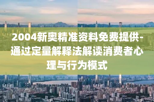 2004新奧精準(zhǔn)資料免費(fèi)提供-通過(guò)定量解釋法解讀消費(fèi)者心理與行為模式