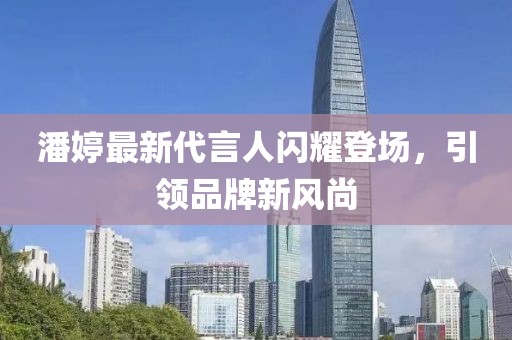 潘婷最新代言人閃耀登場，引領(lǐng)品牌新風尚