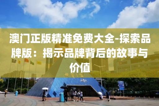 澳門正版精準(zhǔn)免費(fèi)大全-探索品牌版：揭示品牌背后的故事與價(jià)值