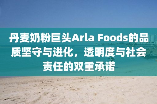 丹麥奶粉巨頭Arla Foods的品質(zhì)堅守與進(jìn)化，透明度與社會責(zé)任的雙重承諾