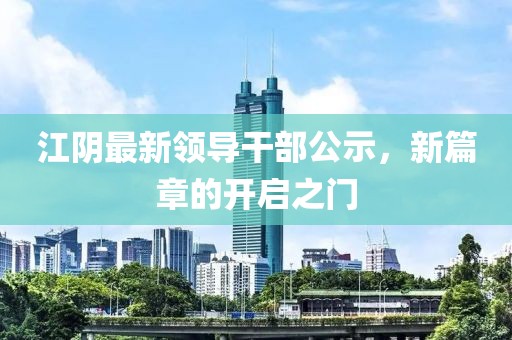 江陰最新領(lǐng)導(dǎo)干部公示，新篇章的開(kāi)啟之門(mén)