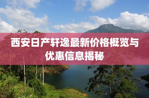 西安日產(chǎn)軒逸最新價(jià)格概覽與優(yōu)惠信息揭秘