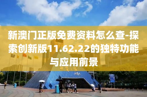 新澳門正版免費資料怎么查-探索創(chuàng)新版11.62.22的獨特功能與應(yīng)用前景