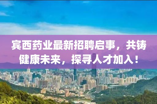 賓西藥業(yè)最新招聘啟事，共鑄健康未來，探尋人才加入！