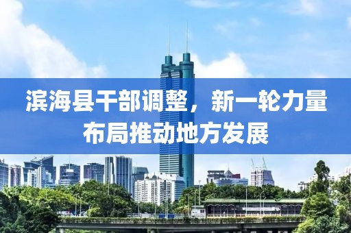 濱?？h干部調(diào)整，新一輪力量布局推動(dòng)地方發(fā)展