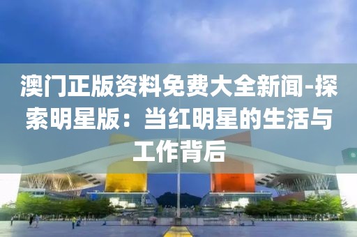 澳門(mén)正版資料免費(fèi)大全新聞-探索明星版：當(dāng)紅明星的生活與工作背后
