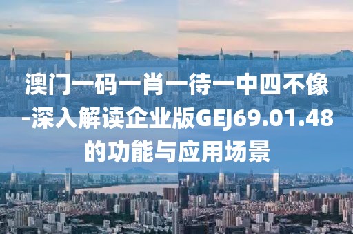 澳門一碼一肖一待一中四不像-深入解讀企業(yè)版GEJ69.01.48的功能與應(yīng)用場景