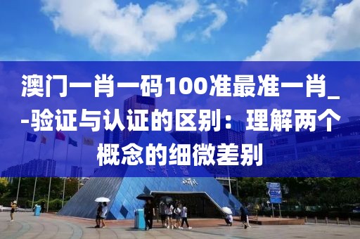 澳門(mén)一肖一碼100準(zhǔn)最準(zhǔn)一肖_-驗(yàn)證與認(rèn)證的區(qū)別：理解兩個(gè)概念的細(xì)微差別