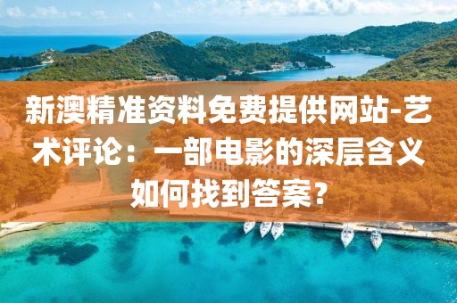 新澳精準(zhǔn)資料免費(fèi)提供網(wǎng)站-藝術(shù)評(píng)論：一部電影的深層含義如何找到答案？