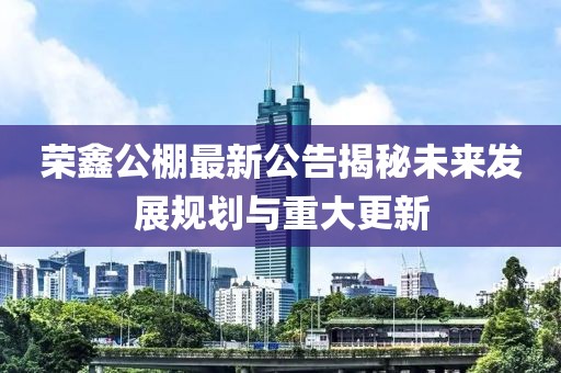 榮鑫公棚最新公告揭秘未來發(fā)展規(guī)劃與重大更新