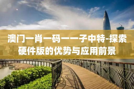 澳門(mén)一肖一碼一一子中特-探索硬件版的優(yōu)勢(shì)與應(yīng)用前景