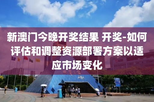 新澳門今晚開獎結(jié)果 開獎-如何評估和調(diào)整資源部署方案以適應(yīng)市場變化