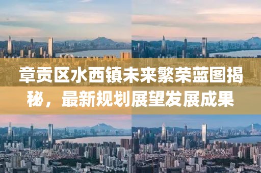 章貢區(qū)水西鎮(zhèn)未來繁榮藍(lán)圖揭秘，最新規(guī)劃展望發(fā)展成果