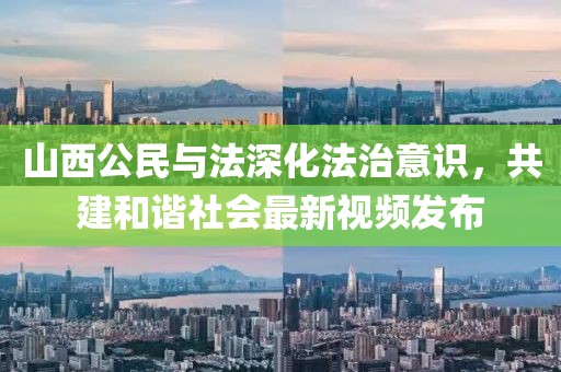 山西公民與法深化法治意識，共建和諧社會最新視頻發(fā)布