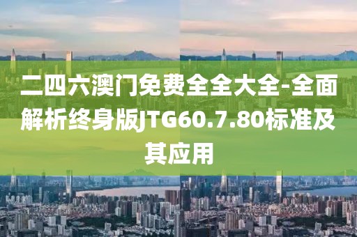 二四六澳門免費全全大全-全面解析終身版JTG60.7.80標準及其應用