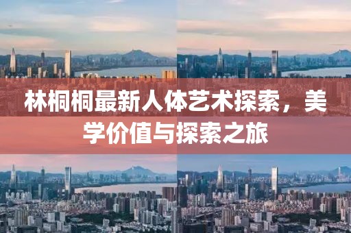 林桐桐最新人體藝術(shù)探索，美學(xué)價(jià)值與探索之旅