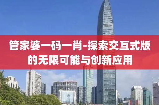 管家婆一碼一肖-探索交互式版的無(wú)限可能與創(chuàng)新應(yīng)用