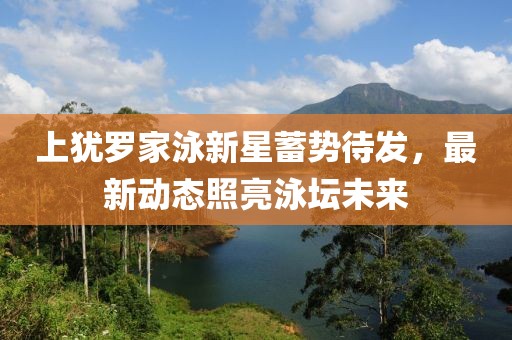 上猶羅家泳新星蓄勢待發(fā)，最新動態(tài)照亮泳壇未來