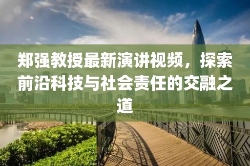 鄭強(qiáng)教授最新演講視頻，探索前沿科技與社會(huì)責(zé)任的交融之道