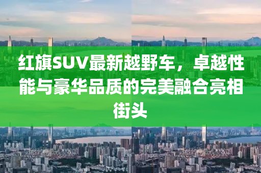 紅旗SUV最新越野車，卓越性能與豪華品質(zhì)的完美融合亮相街頭