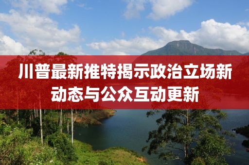 川普最新推特揭示政治立場新動(dòng)態(tài)與公眾互動(dòng)更新