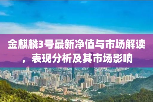 金麒麟3號(hào)最新凈值與市場(chǎng)解讀，表現(xiàn)分析及其市場(chǎng)影響