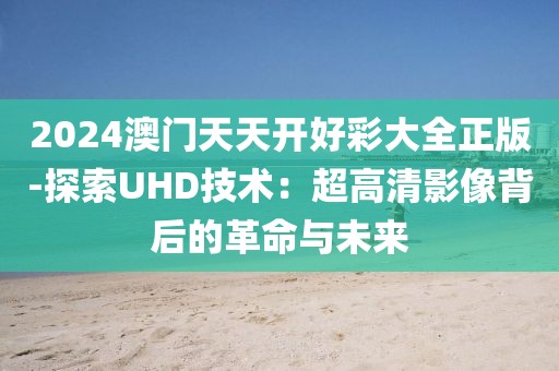 2024澳門天天開好彩大全正版-探索UHD技術：超高清影像背后的革命與未來