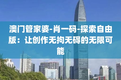 澳門管家婆-肖一碼-探索自由版：讓創(chuàng)作無拘無礙的無限可能