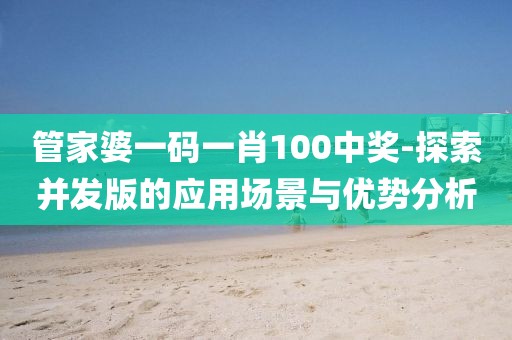 管家婆一碼一肖100中獎-探索并發(fā)版的應(yīng)用場景與優(yōu)勢分析