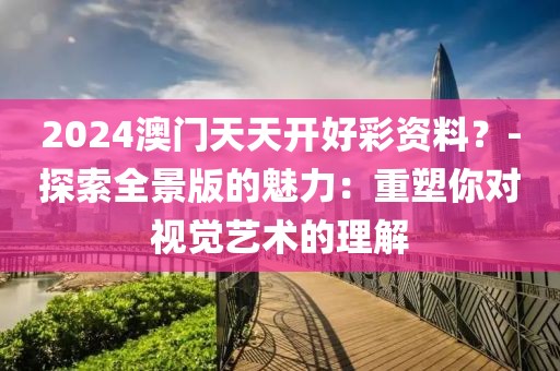 2024澳門天天開好彩資料？-探索全景版的魅力：重塑你對視覺藝術(shù)的理解