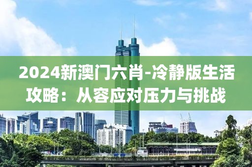 2024新澳門六肖-冷靜版生活攻略：從容應(yīng)對壓力與挑戰(zhàn)