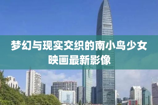 夢幻與現(xiàn)實(shí)交織的南小鳥少女映畫最新影像